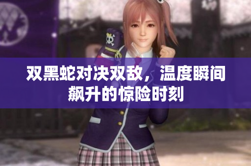 双黑蛇对决双敌，温度瞬间飙升的惊险时刻