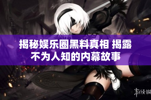 揭秘娱乐圈黑料真相 揭露不为人知的内幕故事