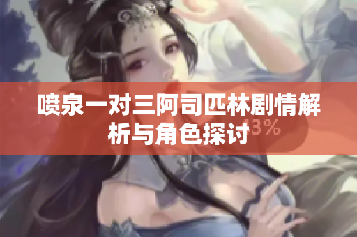 喷泉一对三阿司匹林剧情解析与角色探讨
