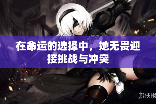 在命运的选择中，她无畏迎接挑战与冲突