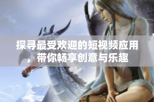 探寻最受欢迎的短视频应用，带你畅享创意与乐趣