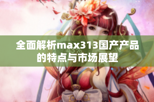 全面解析max313国产产品的特点与市场展望