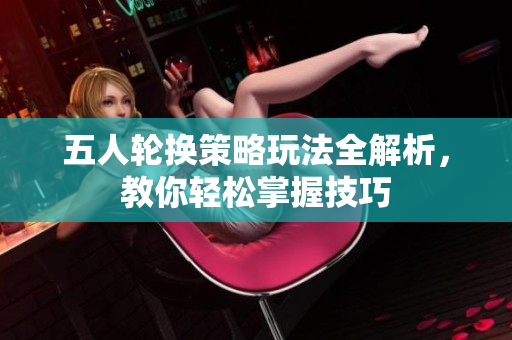 五人轮换策略玩法全解析，教你轻松掌握技巧