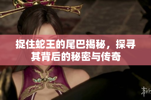 捉住蛇王的尾巴揭秘，探寻其背后的秘密与传奇