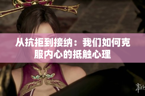 从抗拒到接纳：我们如何克服内心的抵触心理