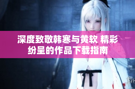 深度致敬韩寒与黄软 精彩纷呈的作品下载指南