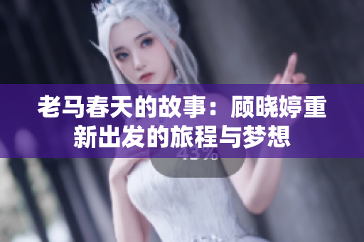 老马春天的故事：顾晓婷重新出发的旅程与梦想