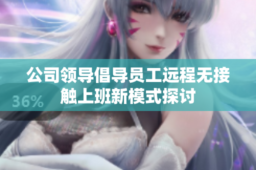 公司领导倡导员工远程无接触上班新模式探讨