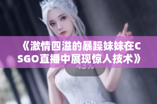 《激情四溢的暴躁妹妹在CSGO直播中展现惊人技术》