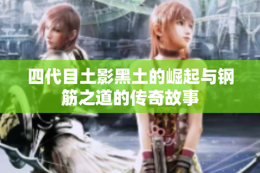 四代目土影黑土的崛起与钢筋之道的传奇故事