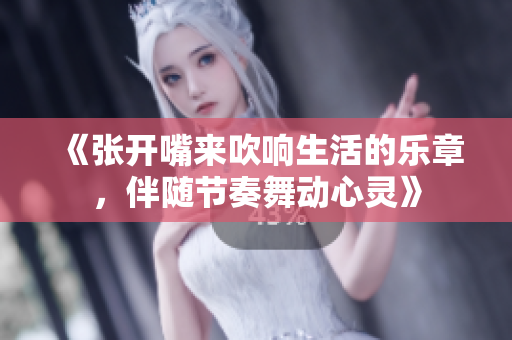 《张开嘴来吹响生活的乐章，伴随节奏舞动心灵》