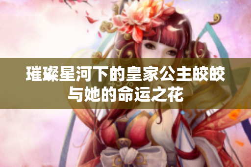 璀璨星河下的皇家公主皎皎与她的命运之花
