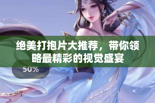 绝美打抱片大推荐，带你领略最精彩的视觉盛宴