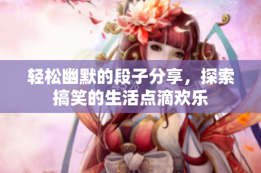 轻松幽默的段子分享，探索搞笑的生活点滴欢乐