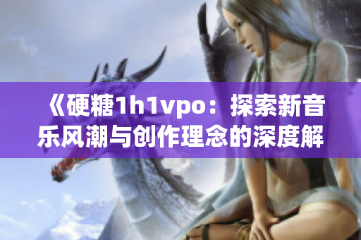 《硬糖1h1vpo：探索新音乐风潮与创作理念的深度解析》
