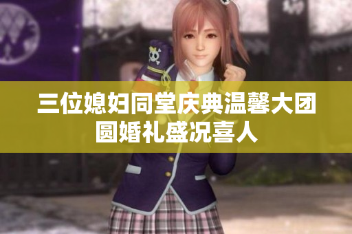 三位媳妇同堂庆典温馨大团圆婚礼盛况喜人