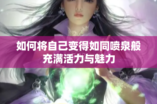 如何将自己变得如同喷泉般充满活力与魅力