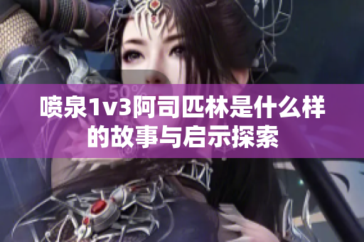 喷泉1v3阿司匹林是什么样的故事与启示探索