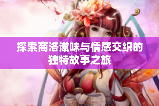 探索商洛滋味与情感交织的独特故事之旅