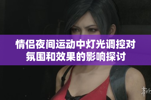 情侣夜间运动中灯光调控对氛围和效果的影响探讨