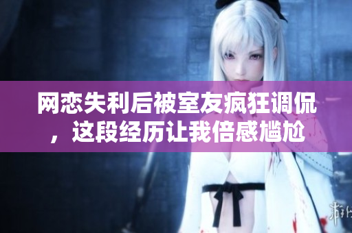 网恋失利后被室友疯狂调侃，这段经历让我倍感尴尬