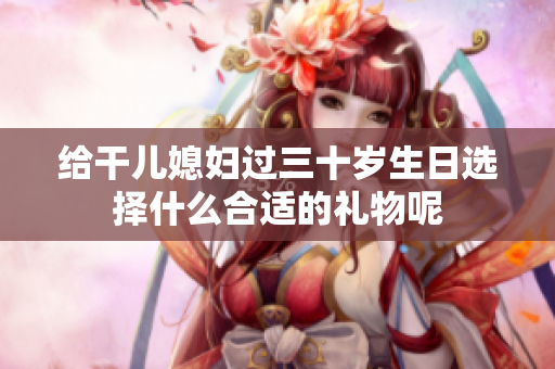 给干儿媳妇过三十岁生日选择什么合适的礼物呢