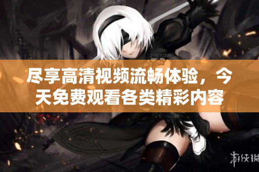 尽享高清视频流畅体验，今天免费观看各类精彩内容