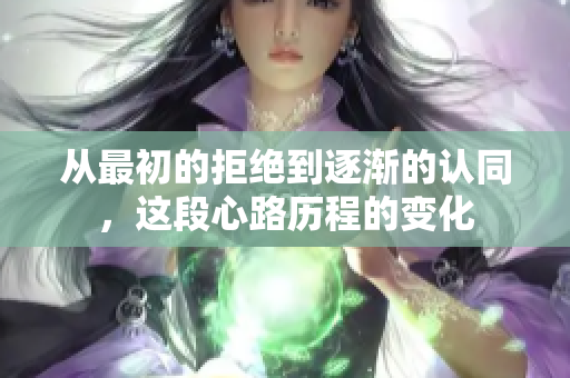 从最初的拒绝到逐渐的认同，这段心路历程的变化