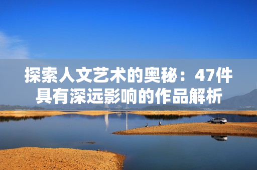 探索人文艺术的奥秘：47件具有深远影响的作品解析