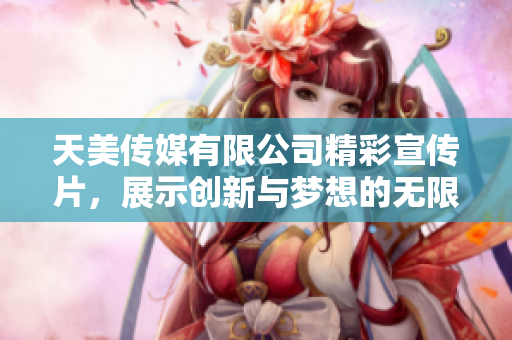 天美传媒有限公司精彩宣传片，展示创新与梦想的无限可能