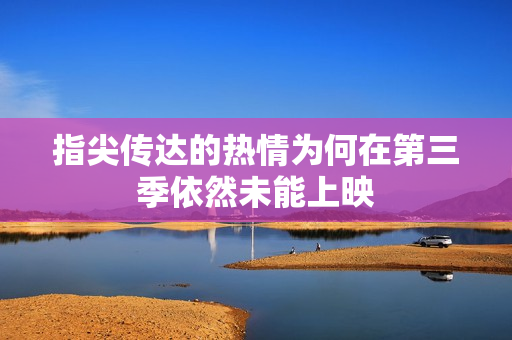 指尖传达的热情为何在第三季依然未能上映