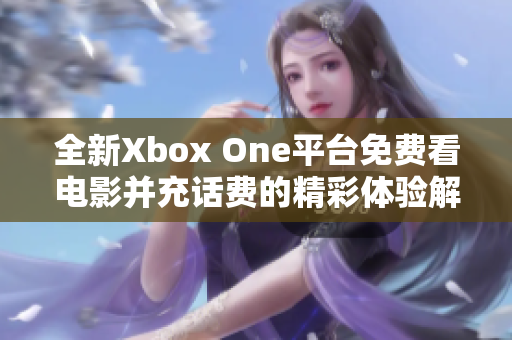 全新Xbox One平台免费看电影并充话费的精彩体验解析