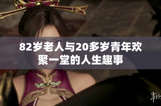 82岁老人与20多岁青年欢聚一堂的人生趣事
