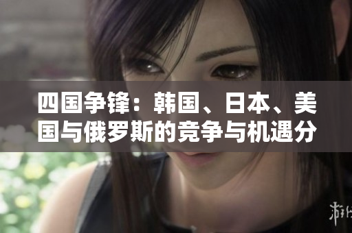 四国争锋：韩国、日本、美国与俄罗斯的竞争与机遇分析