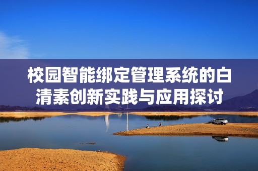 校园智能绑定管理系统的白清素创新实践与应用探讨