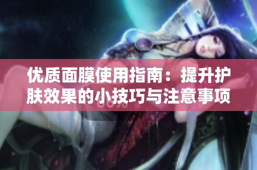 优质面膜使用指南：提升护肤效果的小技巧与注意事项