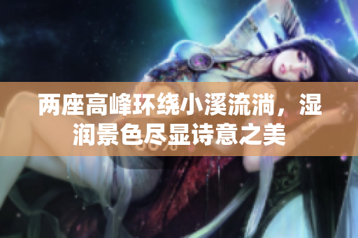 两座高峰环绕小溪流淌，湿润景色尽显诗意之美