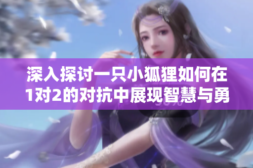 深入探讨一只小狐狸如何在1对2的对抗中展现智慧与勇气