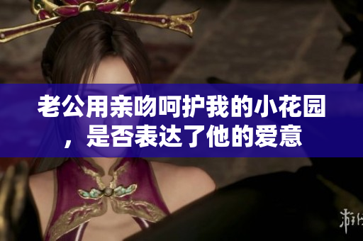 老公用亲吻呵护我的小花园，是否表达了他的爱意