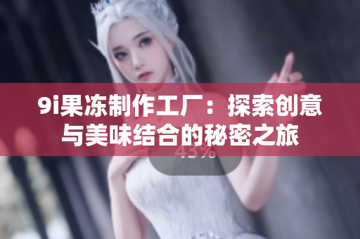 9i果冻制作工厂：探索创意与美味结合的秘密之旅