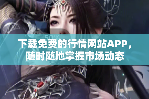 下载免费的行情网站APP，随时随地掌握市场动态