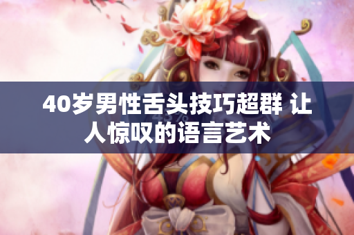 40岁男性舌头技巧超群 让人惊叹的语言艺术