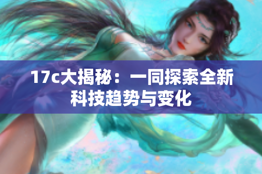17c大揭秘：一同探索全新科技趋势与变化