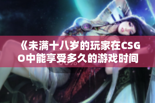 《未满十八岁的玩家在CSGO中能享受多久的游戏时间》
