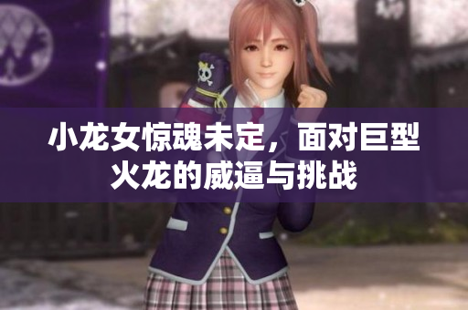 小龙女惊魂未定，面对巨型火龙的威逼与挑战