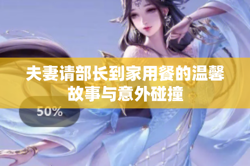 夫妻请部长到家用餐的温馨故事与意外碰撞