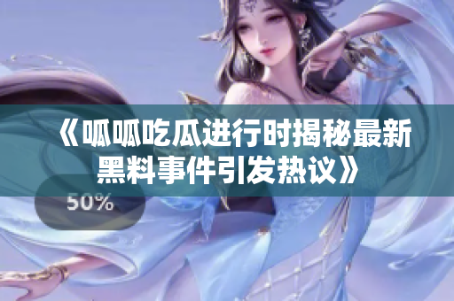 《呱呱吃瓜进行时揭秘最新黑料事件引发热议》