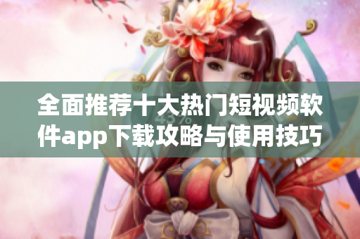 全面推荐十大热门短视频软件app下载攻略与使用技巧