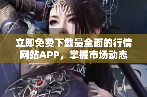 立即免费下载最全面的行情网站APP，掌握市场动态