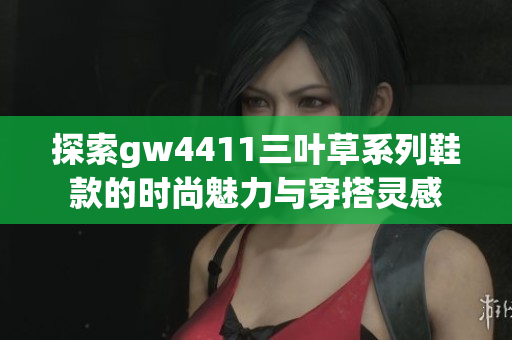 探索gw4411三叶草系列鞋款的时尚魅力与穿搭灵感